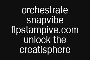 orchestrate snapvibe flpstampive.com unlock the creatisphere